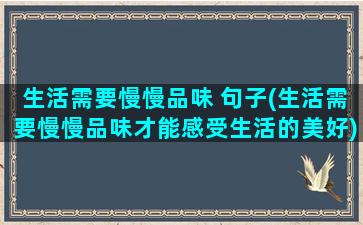 生活需要慢慢品味 句子(生活需要慢慢品味才能感受生活的美好)